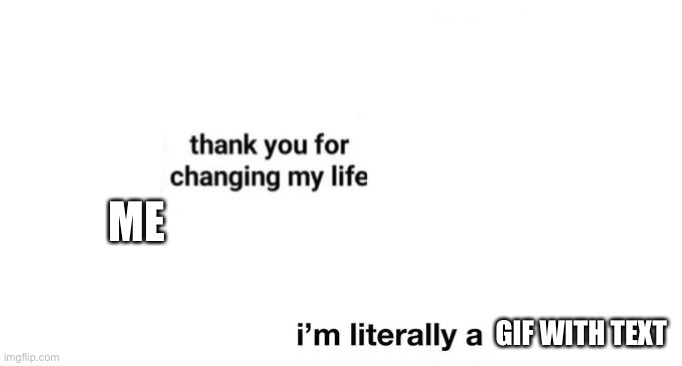 ME GIF WITH TEXT | image tagged in thank you for changing my life | made w/ Imgflip meme maker