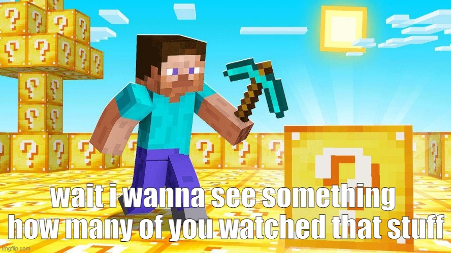 wait i wanna see something 
how many of you watched that stuff | made w/ Imgflip meme maker