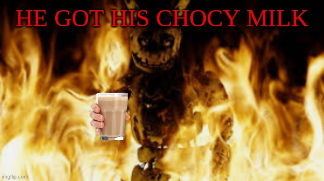 the series comes to an end | HE GOT HIS CHOCY MILK | image tagged in springtrap fire | made w/ Imgflip meme maker