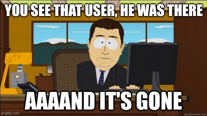 AAND ITS GONE | YOU SEE THAT USER, HE WAS THERE | image tagged in aand its gone | made w/ Imgflip meme maker