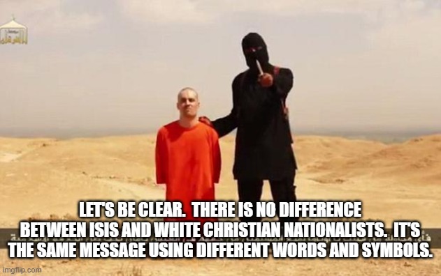 ISIS hostage | LET'S BE CLEAR.  THERE IS NO DIFFERENCE BETWEEN ISIS AND WHITE CHRISTIAN NATIONALISTS.  IT'S THE SAME MESSAGE USING DIFFERENT WORDS AND SYMBOLS. | image tagged in isis hostage | made w/ Imgflip meme maker