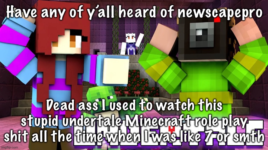 Have any of y’all heard of newscapepro; Dead ass I used to watch this stupid undertale Minecraft role play shit all the time when I was like 7 or smth | made w/ Imgflip meme maker