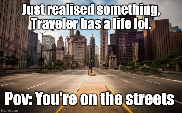 Rp | Just realised something, Traveler has a life lol. Pov: You're on the streets | image tagged in empty streets | made w/ Imgflip meme maker