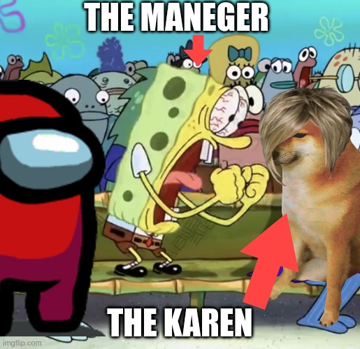 Spongebob Yelling | THE MANEGER; THE KAREN | image tagged in spongebob yelling | made w/ Imgflip meme maker