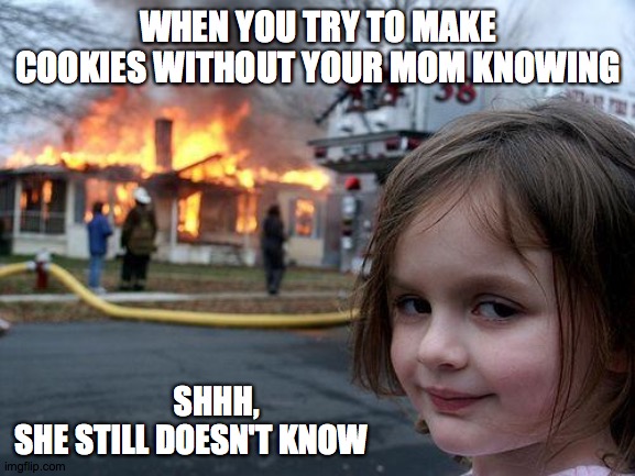 Disaster Girl Meme | WHEN YOU TRY TO MAKE COOKIES WITHOUT YOUR MOM KNOWING; SHHH,
SHE STILL DOESN'T KNOW | image tagged in memes,disaster girl | made w/ Imgflip meme maker