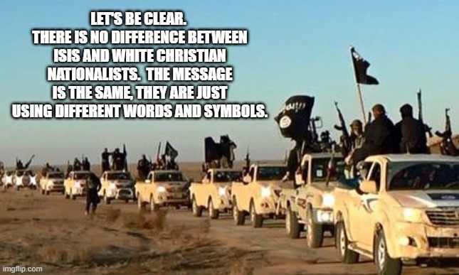 ISIS army | LET'S BE CLEAR.  THERE IS NO DIFFERENCE BETWEEN ISIS AND WHITE CHRISTIAN NATIONALISTS.  THE MESSAGE IS THE SAME, THEY ARE JUST USING DIFFERENT WORDS AND SYMBOLS. | image tagged in isis army | made w/ Imgflip meme maker