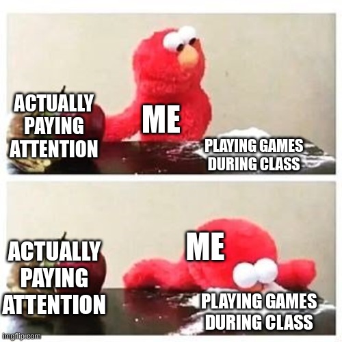 playing games during class | ACTUALLY PAYING ATTENTION; ME; PLAYING GAMES DURING CLASS; ME; ACTUALLY PAYING ATTENTION; PLAYING GAMES DURING CLASS | image tagged in elmo cocaine,memes,funny,school,relatable,games | made w/ Imgflip meme maker