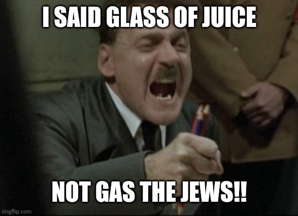 Hitler Downfall | I SAID GLASS OF JUICE NOT GAS THE JEWS!! | image tagged in hitler downfall | made w/ Imgflip meme maker