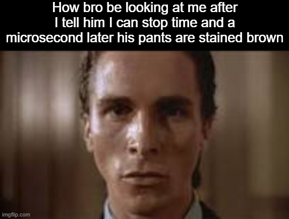 . | How bro be looking at me after I tell him I can stop time and a microsecond later his pants are stained brown | image tagged in patrick bateman staring | made w/ Imgflip meme maker