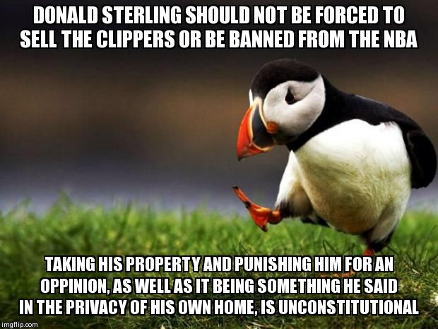 Unpopular Opinion Puffin Meme | DONALD STERLING SHOULD NOT BE FORCED TO SELL THE CLIPPERS OR BE BANNED FROM THE NBA TAKING HIS PROPERTY AND PUNISHING HIM FOR AN OPPINION, A | image tagged in memes,unpopular opinion puffin,AdviceAnimals | made w/ Imgflip meme maker