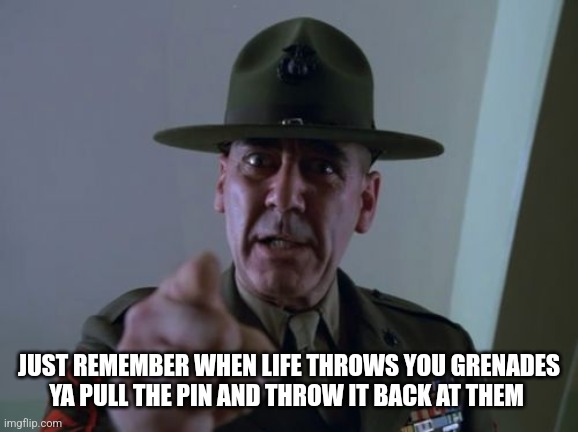 Sergeant Hartmann | JUST REMEMBER WHEN LIFE THROWS YOU GRENADES
YA PULL THE PIN AND THROW IT BACK AT THEM | image tagged in memes,sergeant hartmann | made w/ Imgflip meme maker