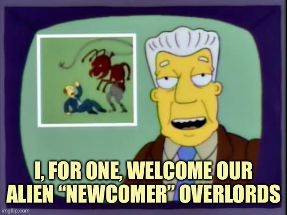 I for one welcome our new overlords | I, FOR ONE, WELCOME OUR ALIEN “NEWCOMER” OVERLORDS | image tagged in i for one welcome our new overlords,aliens,newcomers,border | made w/ Imgflip meme maker