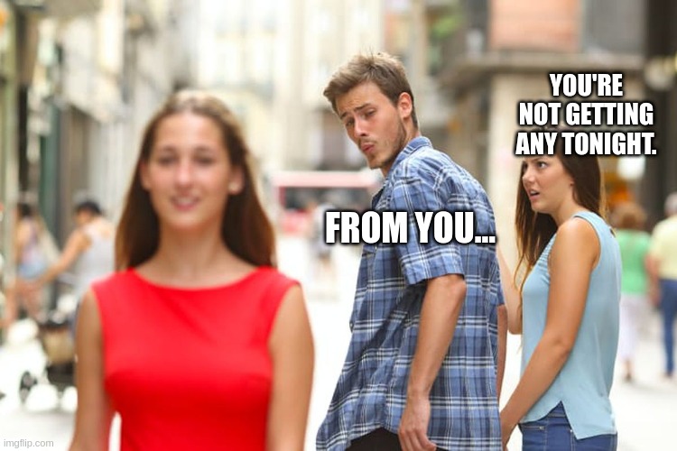 Distracted Boyfriend | YOU'RE NOT GETTING ANY TONIGHT. FROM YOU... | image tagged in memes,distracted boyfriend | made w/ Imgflip meme maker