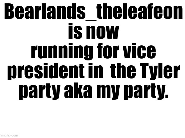 please vote for me | Bearlands_theleafeon is now running for vice president in  the Tyler party aka my party. | image tagged in blank white template | made w/ Imgflip meme maker