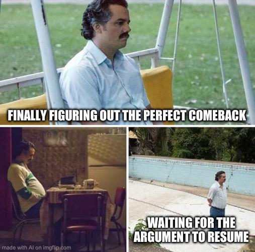 Sad Pablo Escobar | FINALLY FIGURING OUT THE PERFECT COMEBACK; WAITING FOR THE ARGUMENT TO RESUME | image tagged in memes,sad pablo escobar | made w/ Imgflip meme maker