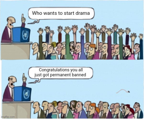 Who wants change | Who wants to start drama; Congratulations you all just got permanent banned | image tagged in who wants change | made w/ Imgflip meme maker