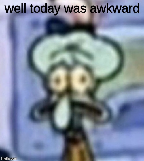 distressed squidward | well today was awkward | image tagged in distressed squidward | made w/ Imgflip meme maker