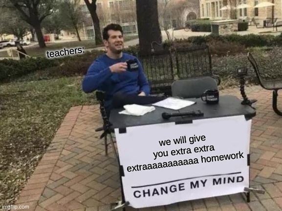 Change My Mind | teachers:; we will give you extra extra extraaaaaaaaaaa homework | image tagged in memes,change my mind | made w/ Imgflip meme maker