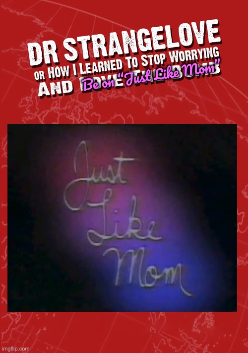 Title in the Description | Be on “Just Like Mom” | image tagged in dr strangelove,game show,deviantart,retro,80s,cooking | made w/ Imgflip meme maker