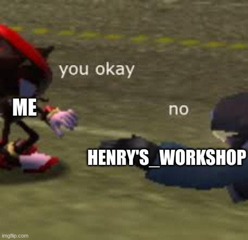 You ok | ME HENRY'S_WORKSHOP | image tagged in you ok | made w/ Imgflip meme maker