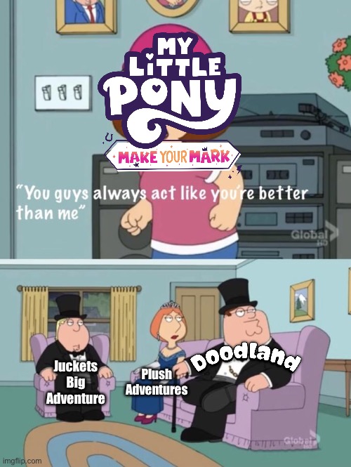 G5 vs CTD studios | Juckets Big Adventure; Plush 
Adventures | image tagged in meg family guy you always act you are better than me,my little pony,doodland | made w/ Imgflip meme maker