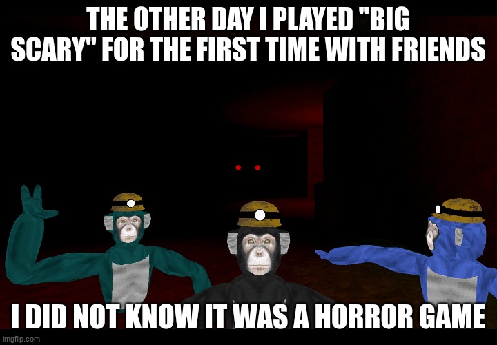 Big Scary | THE OTHER DAY I PLAYED "BIG SCARY" FOR THE FIRST TIME WITH FRIENDS; I DID NOT KNOW IT WAS A HORROR GAME | image tagged in gorilla tag,fan game | made w/ Imgflip meme maker