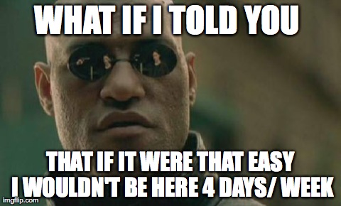 Matrix Morpheus Meme | WHAT IF I TOLD YOU  THAT IF IT WERE THAT EASY I WOULDN'T BE HERE 4 DAYS/ WEEK | image tagged in memes,matrix morpheus,AdviceAnimals | made w/ Imgflip meme maker