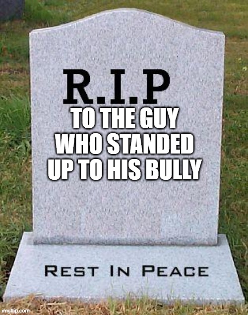 rip | TO THE GUY WHO STANDED UP TO HIS BULLY | image tagged in rip headstone,fun,school | made w/ Imgflip meme maker