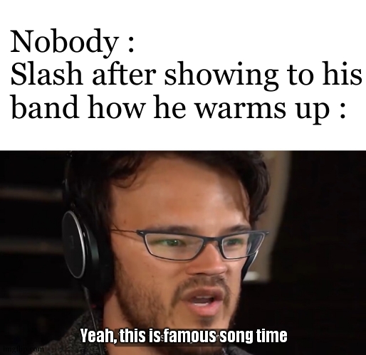 Its how sweet child o mine got created | Nobody :
Slash after showing to his band how he warms up :; Yeah, this is famous song time | image tagged in yeah this is big brain time | made w/ Imgflip meme maker
