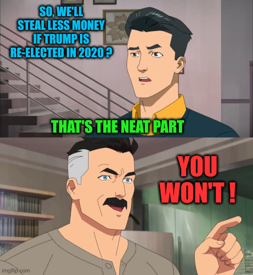 It's Always The Money | SO, WE'LL STEAL LESS MONEY IF TRUMP IS RE-ELECTED IN 2020 ? THAT'S THE NEAT PART; YOU WON'T ! | image tagged in that's the neat part you don't,funny memes,memes | made w/ Imgflip meme maker