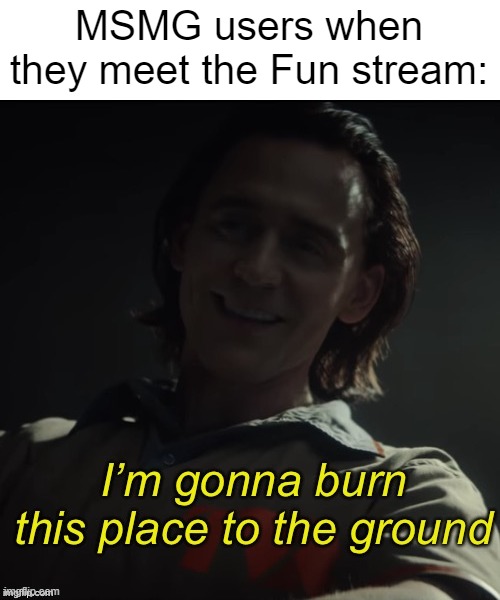 True. | MSMG users when they meet the Fun stream: | made w/ Imgflip meme maker