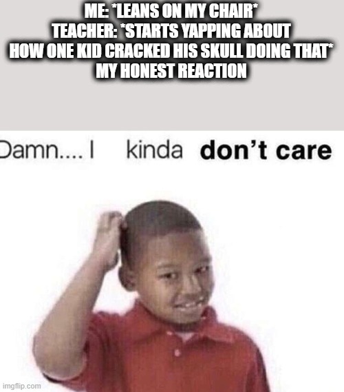 It's so annoying | ME: *LEANS ON MY CHAIR*
TEACHER: *STARTS YAPPING ABOUT HOW ONE KID CRACKED HIS SKULL DOING THAT*
MY HONEST REACTION | image tagged in damn i kinda dont care,school sucks | made w/ Imgflip meme maker