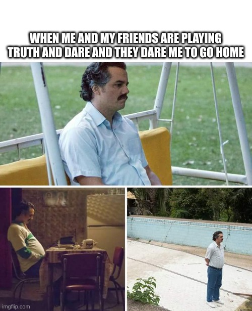 Sad Pablo Escobar | WHEN ME AND MY FRIENDS ARE PLAYING TRUTH AND DARE AND THEY DARE ME TO GO HOME | image tagged in memes,sad pablo escobar | made w/ Imgflip meme maker
