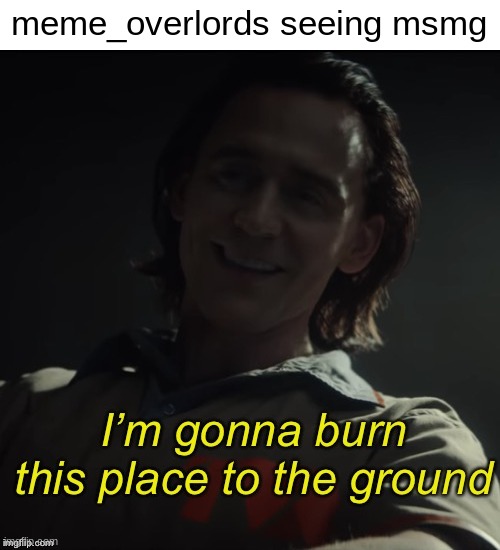 I’m gonna burn this place to the ground | meme_overlords seeing msmg | image tagged in i m gonna burn this place to the ground | made w/ Imgflip meme maker