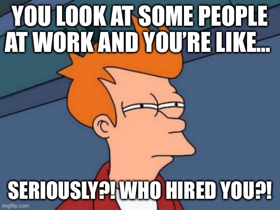 Futurama Fry | YOU LOOK AT SOME PEOPLE AT WORK AND YOU’RE LIKE…; SERIOUSLY?! WHO HIRED YOU?! | image tagged in memes,futurama fry | made w/ Imgflip meme maker