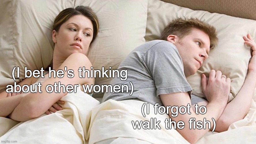 I Bet He's Thinking About Other Women meme | (I bet he's thinking about other women); (I forgot to walk the fish) | image tagged in memes,i bet he's thinking about other women | made w/ Imgflip meme maker