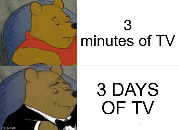 Tuxedo Winnie The Pooh Meme | 3 minutes of TV; 3 DAYS OF TV | image tagged in memes,tuxedo winnie the pooh | made w/ Imgflip meme maker