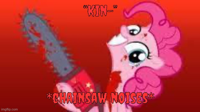 scary mlp | “Kin-” *chainsaw noises* | image tagged in scary mlp | made w/ Imgflip meme maker