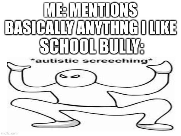 I Made This Meme To Get Back At The School Bully Who Called Me An Indian A**hole Just Because I was Doing My Thing | ME: MENTIONS BASICALLY ANYTHNG I LIKE; SCHOOL BULLY: | image tagged in autistic screeching | made w/ Imgflip meme maker