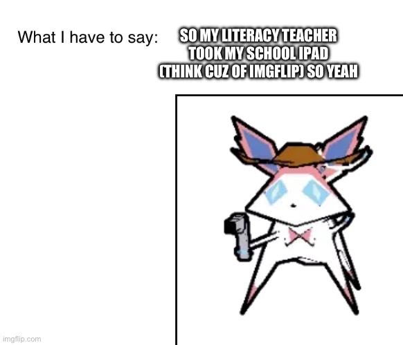 SylveonTheCowboyMon‘s announcement temp | SO MY LITERACY TEACHER TOOK MY SCHOOL IPAD (THINK CUZ OF IMGFLIP) SO YEAH | image tagged in sylveonthecowboymon s announcement temp | made w/ Imgflip meme maker