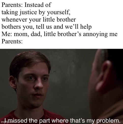 I missed the part | Parents: Instead of taking justice by yourself, whenever your little brother bothers you, tell us and we’ll help
Me: mom, dad, little brother’s annoying me
Parents: | image tagged in i missed the part,memes | made w/ Imgflip meme maker