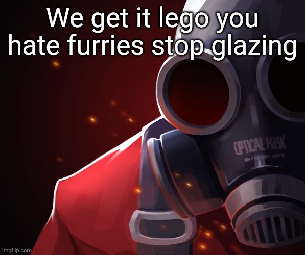 Like damn | We get it lego you hate furries stop glazing | image tagged in pyro custom phobia | made w/ Imgflip meme maker