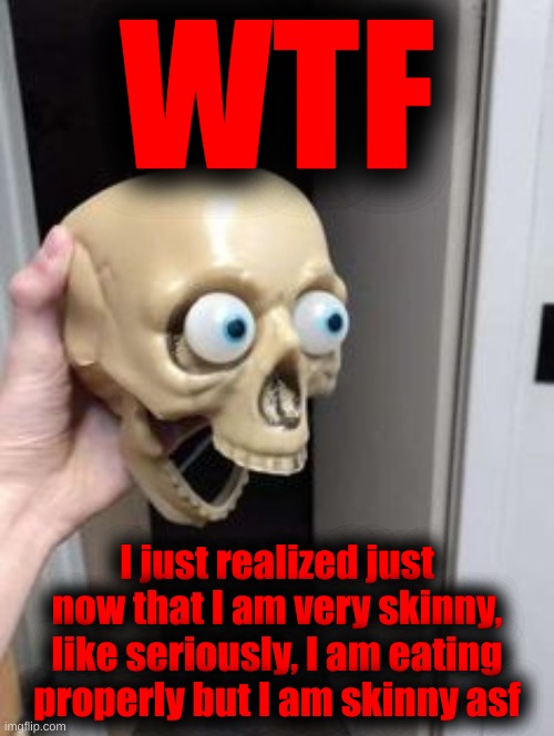 Do I need help? | WTF; I just realized just now that I am very skinny, like seriously, I am eating properly but I am skinny asf | made w/ Imgflip meme maker