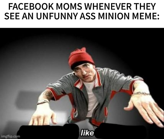 Shitpost? | FACEBOOK MOMS WHENEVER THEY SEE AN UNFUNNY ASS MINION MEME: | made w/ Imgflip meme maker