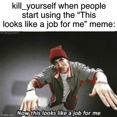 Now this looks like a job for me | kill_yourself when people start using the “This looks like a job for me” meme: | image tagged in now this looks like a job for me | made w/ Imgflip meme maker