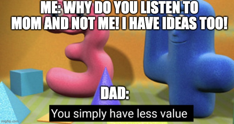 You simply have less value | ME: WHY DO YOU LISTEN TO MOM AND NOT ME! I HAVE IDEAS TOO! DAD: | image tagged in you simply have less value | made w/ Imgflip meme maker