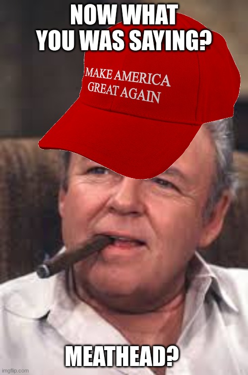 MAGA Archie | NOW WHAT YOU WAS SAYING? MEATHEAD? | image tagged in archie bunker,maga,meathead | made w/ Imgflip meme maker