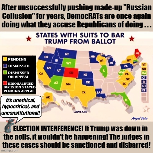 us map of democrat states suing to remove Trump from ballots | After unsuccessfully pushing made-up "Russian
Collusion" for years, DemocRATs are once again
doing what they accuse Republicans of doing . . . It's unethical,
hypocritical, and
unconstitutional! Angel Soto; ELECTION INTERFERENCE! If Trump was down in
the polls, it wouldn't be happening! The judges in
these cases should be sanctioned and disbarred! | image tagged in us map of states suing to remove trump,donald trump,election interference,russian collusion,democrats,republicans | made w/ Imgflip meme maker