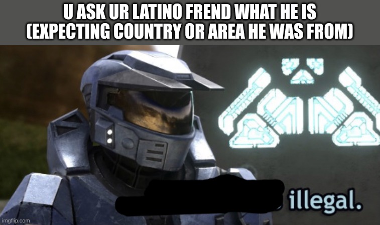 my friend authorize this | U ASK UR LATINO FREND WHAT HE IS (EXPECTING COUNTRY OR AREA HE WAS FROM) | image tagged in wait that s illegal | made w/ Imgflip meme maker