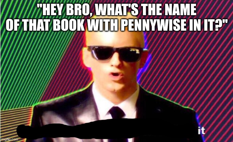 Something’s wrong | "HEY BRO, WHAT'S THE NAME OF THAT BOOK WITH PENNYWISE IN IT?" | image tagged in something s wrong | made w/ Imgflip meme maker